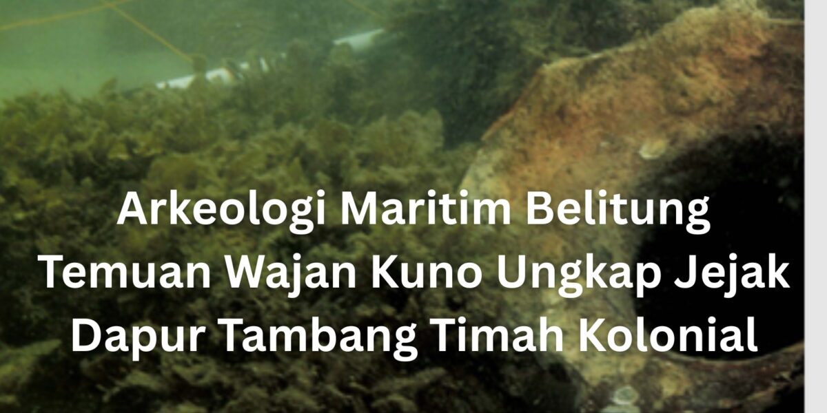 Arkeologi Maritim Belitung Temuan Wajan Kuno Ungkap Jejak Dapur Tambang Timah Kolonial